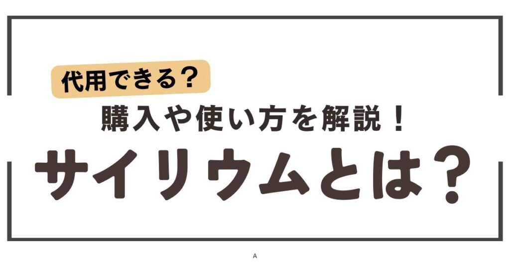 サイリウムは安全？代用できる？どこで買える？4つのポイントを解説