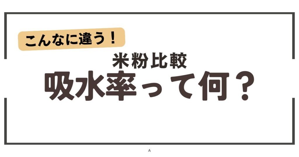 こんなに違う！米粉比較！吸水率って何？